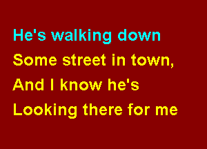 He's walking down
Some street in town,

And I know he's
Looking there for me