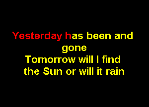 Yesterday has been and
gone

Tomorrow will I find
the Sun or will it rain