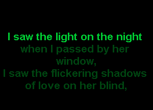 I saw the light on the night
when I passed by her
window,

I saw the flickering shadows
of love on her blind,