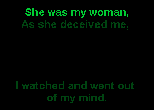 She was my woman,
As she deceived me,

lwatched and went out
of my mind.