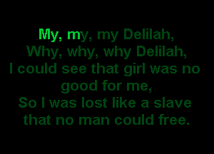 My, my, my Delilah,
Why, why, why Delilah,
I could see that girl was no
good for me,-
So I was lost like a slave
that no man could free.