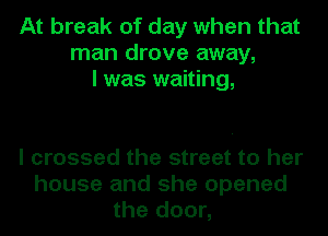 At break of day when that
man drove away,
I was waiting,

I crossed the street to her
house and she opened
the door,