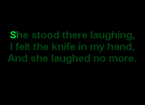 She stood there laughing,
I felt the knife in my hand,

And she laughed no more.