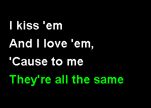 I kiss 'em
And I love 'em,

'Cause to me
They're all the same