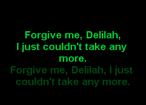 Forgive me, Delilah,
I just couldn't take any

more.
Forgive me, Delilah, liust
couldn't take any more.
