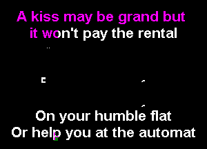A kiss may be grand but
it won't pay the rental

l! .

On your humbltg flat
Or help you at the automat