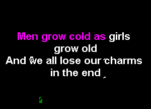 Men grow cold as girls
grow old

And Eve all lose our charms
in the end ,