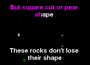 But square cut or pear
shape

I! .

These rocks doni lose
a their shape