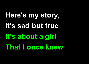Here's my story,
It's sad but true

It's about a girl
That I once knew