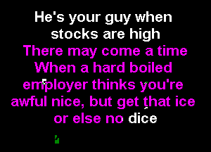 He's your guy when
stocks are high
There may come a time
When a hard boiled
errfployer thinks you're
awful nice, but get that ice
or else no dice