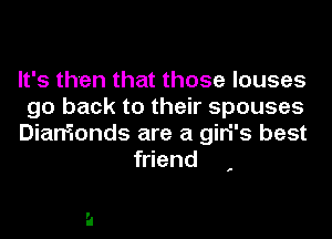 It's then that those louses

go back to their spouses

Diarr'ionds are a giri's best
friend