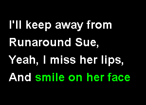 I'll keep away from
Runaround Sue,

Yeah, I miss her lips,
And smile on her face