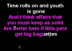Time rolls on and youth
- is gone
And I think affairs that
you must keep as solid
Are Better bets if little pets
get big baguettes