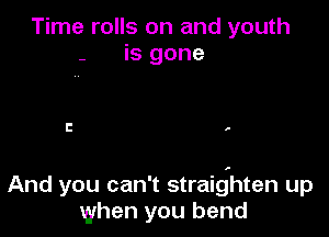 Time rolls on and youth
- is gone

I! .

And you can't straighten up
when you bend