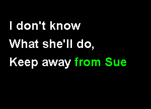 I don't know
What she'll do,

Keep away from Sue