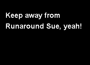 Keep away from
Runaround Sue, yeah!