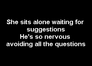 She sits alone waiting for
suggestions

He's so nervous
avoiding all the questions