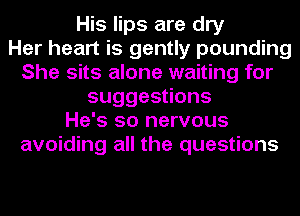 His lips are dry
Her heart is gently pounding
She sits alone waiting for
suggesuons
He's so nervous
avoiding all the questions