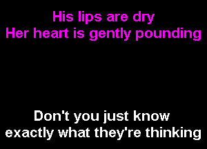 His lips are dry
Her heart is gently pounding

Don't you just know
exactly what they're thinking