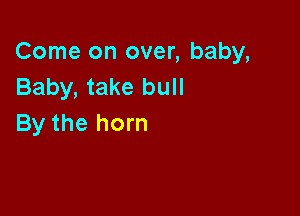 Come on over, baby,
Baby, take bull

By the horn