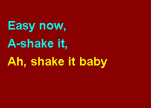 Easy now,
A-shake it,

Ah, shake it baby