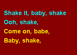 Shake it, baby, shake
Ooh, shake,

Come on, babe,
Baby, shake,