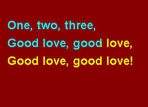 One, two, three,
Goodlove,goodlova

Good love, good love!