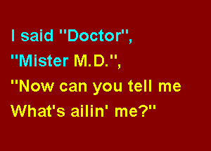 I said Doctor,
Mister M.D.,

Now can you tell me
What's ailin' me?