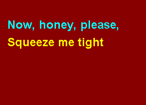 Now, honey, please,
Squeeze me tight