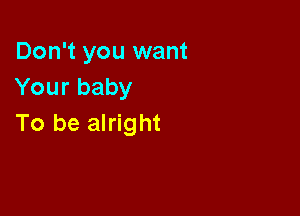 Don't you want
Your baby

To be alright