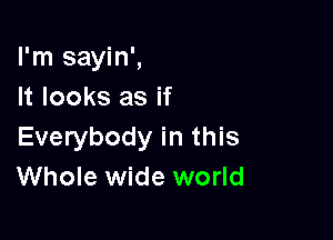 I'm sayin',
It looks as if

Everybody in this
Whole wide world