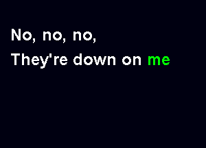 No,no,no,
They're down on me