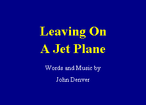 Leaving On
A Jet Plane

Words and Music by
John Denvex