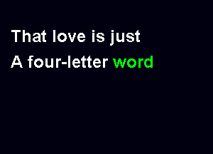 That love is just
A four-Ietter word