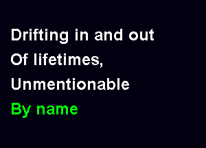 Drifting in and out
Of lifetimes,

Unmentionable
By name