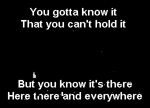 You gotta know it
That you can't hold it

I-

But yqu know it's-there
Here tnerehrid everywhere