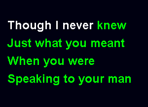 Though I never knew
Just what you meant

When you were
Speaking to your man