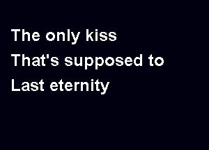 The only kiss
That's supposed to

Last eternity