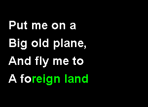 Put me on a
Big old plane,

And fly me to
A foreign land
