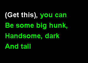 (Get this), you can
Be some big hunk,

Handsome, dark
And tall