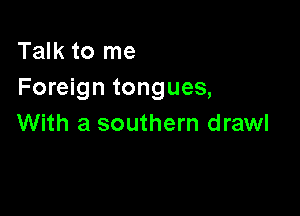 Talk to me
Foreign tongues,

With a southern drawl