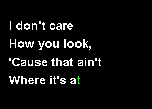 I don't care
How you look,

'Cause that ain't
Where it's at