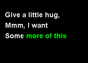 Give a little hug,
Mmm, lwant

Some more of this