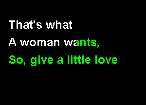 That's what
A woman wants,

So, give a little love
