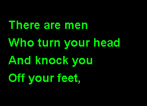There are men
Who turn your head

And knock you
Off your feet,