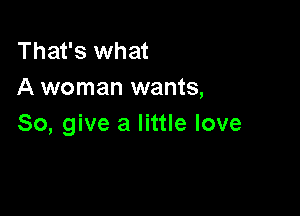 That's what
A woman wants,

So, give a little love