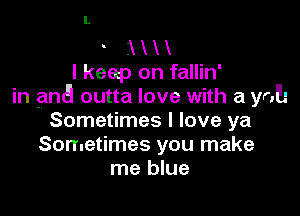 X X
I keep on fallin'
in aha outta love with a yol-

Sometimes I love ya
Sometimes you make
me blue