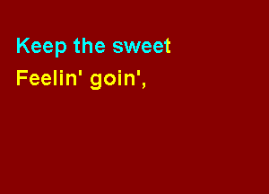 Keep the sweet
Feelin' goin',