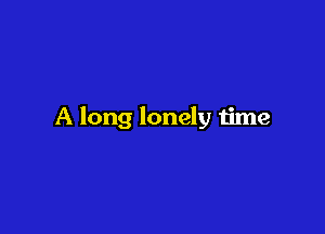 A long lonely time