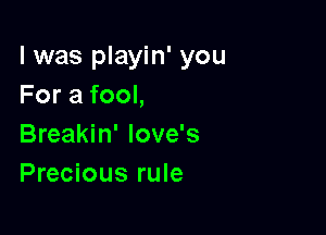 l was playin' you
For a fool,

Breakin' love's
Precious rule